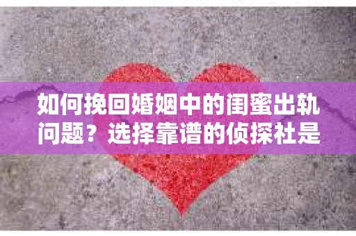 如何挽回婚姻中的闺蜜出轨问题？选择靠谱的侦探社是关键
