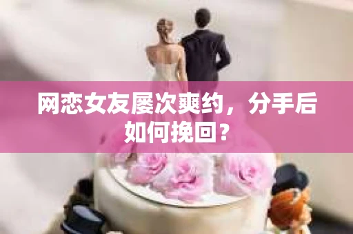 网恋女友屡次爽约，分手后如何挽回？