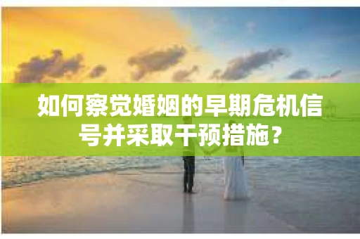如何察觉婚姻的早期危机信号并采取干预措施？