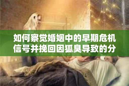 如何察觉婚姻中的早期危机信号并挽回因狐臭导致的分手？