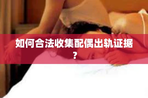 如何合法收集配偶出轨证据？