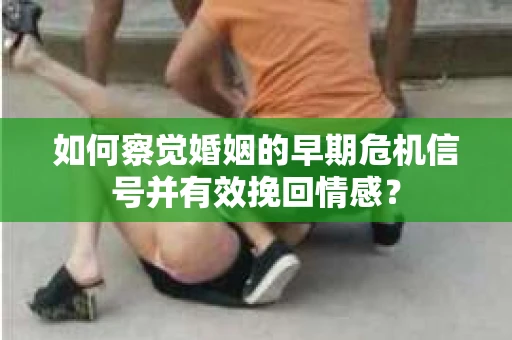 如何察觉婚姻的早期危机信号并有效挽回情感？
