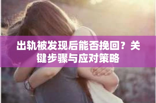 出轨被发现后能否挽回？关键步骤与应对策略