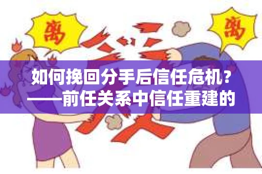 如何挽回分手后信任危机?——前任关系中信任重建的实用指南 如何挽回分手后信任危机?——前任关系中信任重建的实用指南