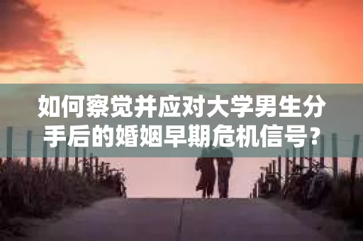 如何察觉并应对大学男生分手后的婚姻早期危机信号？