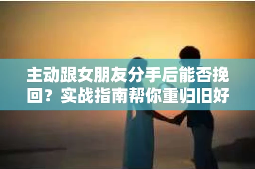 主动跟女朋友分手后能否挽回？实战指南帮你重归旧好