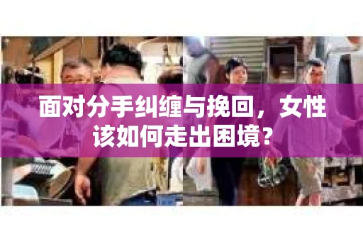 面对分手纠缠与挽回，女性该如何走出困境？