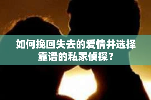 如何挽回失去的爱情并选择靠谱的私家侦探？