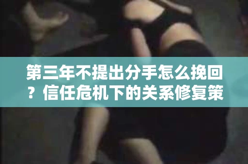 第三年不提出分手怎么挽回？信任危机下的关系修复策略