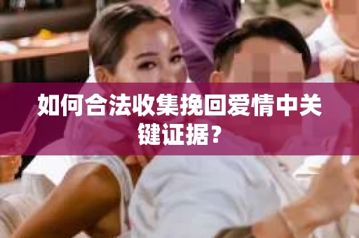 如何合法收集挽回爱情中关键证据？