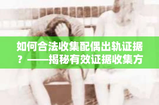 如何合法收集配偶出轨证据？——揭秘有效证据收集方案