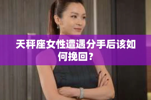 天秤座女性遭遇分手后该如何挽回? 天秤座女性遭遇分手后该如何挽回?