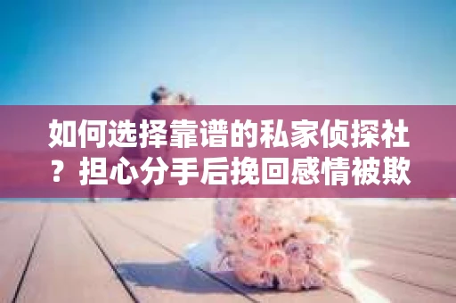 如何选择靠谱的私家侦探社？担心分手后挽回感情被欺骗怎么办？