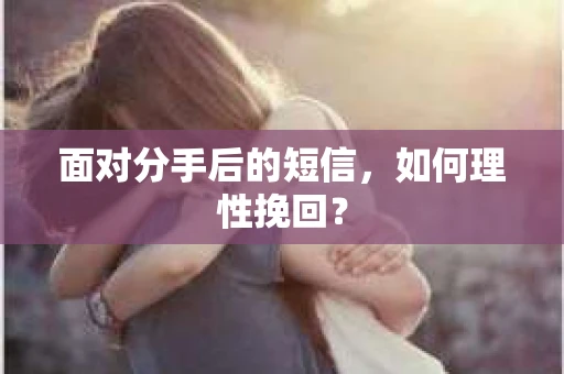 面对分手后的短信,如何理性挽回? 面对分手后的短信,如何理性挽回?