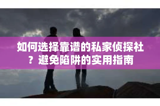 如何选择靠谱的私家侦探社？避免陷阱的实用指南