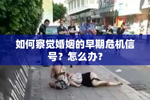 如何察觉婚姻的早期危机信号？怎么办？