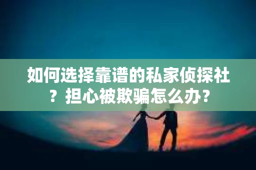 如何选择靠谱的私家侦探社？担心被欺骗怎么办？