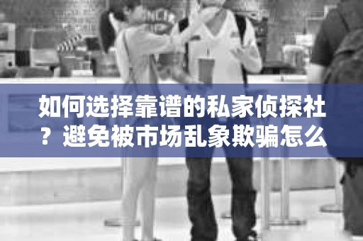 如何选择靠谱的私家侦探社？避免被市场乱象欺骗怎么办？