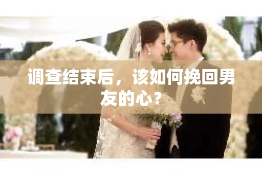 调查结束后，该如何挽回男友的心？