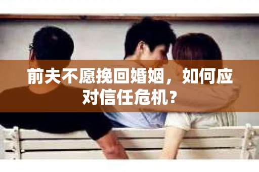 前夫不愿挽回婚姻，如何应对信任危机？