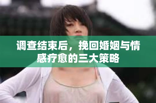调查结束后，挽回婚姻与情感疗愈的三大策略