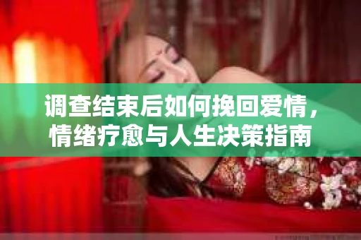 调查结束后如何挽回爱情，情绪疗愈与人生决策指南