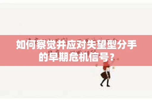 如何察觉并应对失望型分手的早期危机信号？