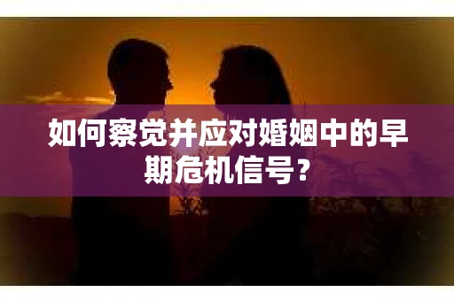 如何察觉并应对婚姻中的早期危机信号？