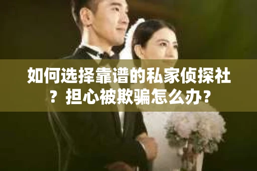 如何选择靠谱的私家侦探社？担心被欺骗怎么办？