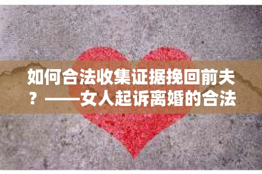 如何合法收集证据挽回前夫？——女人起诉离婚的合法取证策略