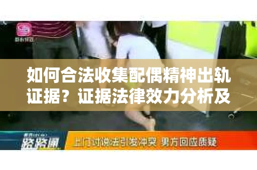 如何合法收集配偶精神出轨证据？证据法律效力分析及合法取证方法