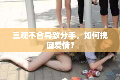 三观不合导致分手，如何挽回爱情？