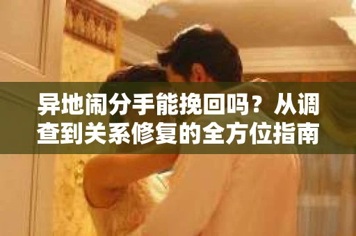 异地闹分手能挽回吗？从调查到关系修复的全方位指南
