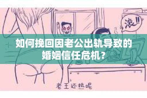 如何挽回因老公出轨导致的婚姻信任危机？