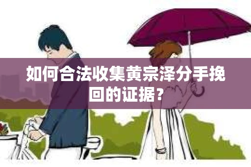 如何合法收集黄宗泽分手挽回的证据？