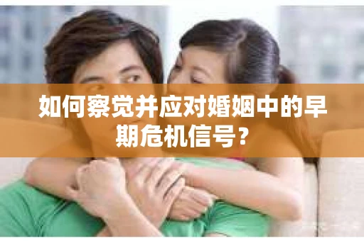如何察觉并应对婚姻中的早期危机信号？