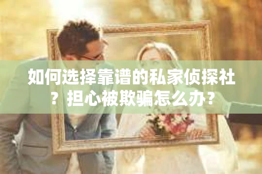 如何选择靠谱的私家侦探社？担心被欺骗怎么办？