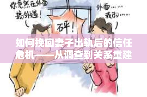 如何挽回妻子出轨后的信任危机——从调查到关系重建的全方位指南