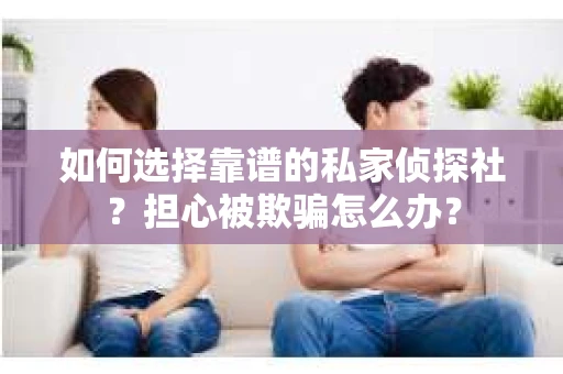 如何选择靠谱的私家侦探社？担心被欺骗怎么办？