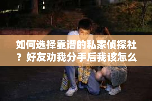 如何选择靠谱的私家侦探社？好友劝我分手后我该怎么办？