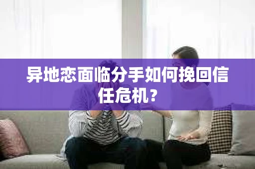 异地恋面临分手如何挽回信任危机？
