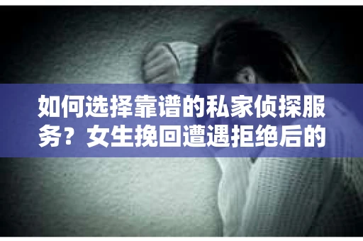 如何选择靠谱的私家侦探服务？女生挽回遭遇拒绝后的调查怎么办？