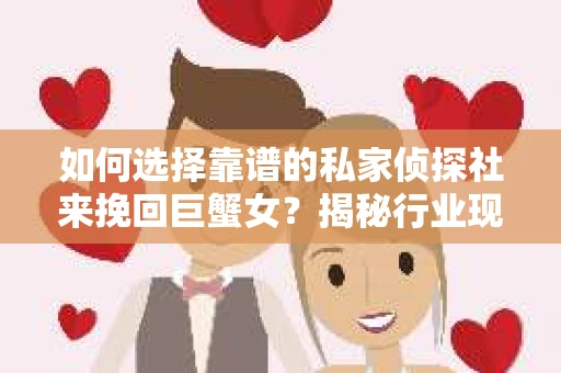 如何选择靠谱的私家侦探社来挽回巨蟹女？揭秘行业现状与陷阱，让你轻松避坑