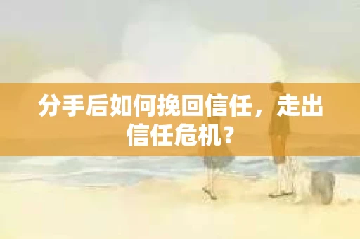 分手后如何挽回信任，走出信任危机？