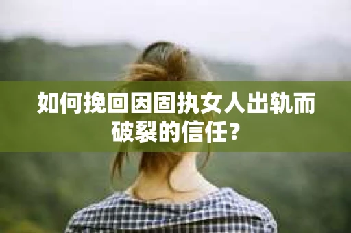 如何挽回因固执女人出轨而破裂的信任？
