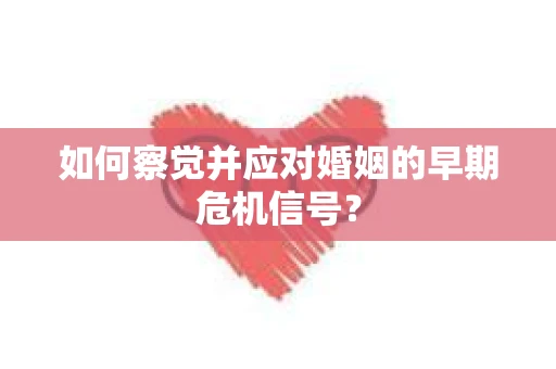 如何察觉并应对婚姻的早期危机信号？