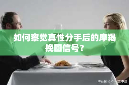 如何察觉真性分手后的摩羯挽回信号？