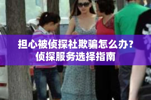 担心被侦探社欺骗怎么办？侦探服务选择指南