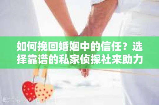 如何挽回婚姻中的信任？选择靠谱的私家侦探社来助力