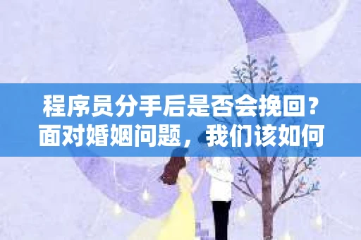 程序员分手后是否会挽回？面对婚姻问题，我们该如何应对？